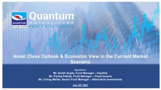 Asset Class Outlook & Economic View in the Current Market
Scenario
Speakers:
Mr. Sorbh Gupta, Fund Manager – Equities
Mr. Pankaj Pathak, Fund Manager – Fixed Income
Mr. Chirag Mehta, Senior Fund Manager – Alternative Investments
July 30th 2021
 