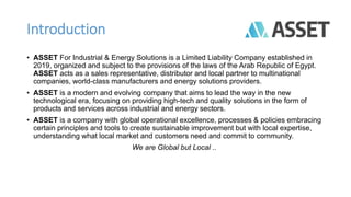 Introduction
• ASSET For Industrial & Energy Solutions is a Limited Liability Company established in
2019, organized and s...
