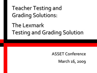 Teacher Testing and  Grading Solutions:  The Lexmark  Testing and Grading Solution ASSET Conference March 16, 2009 
