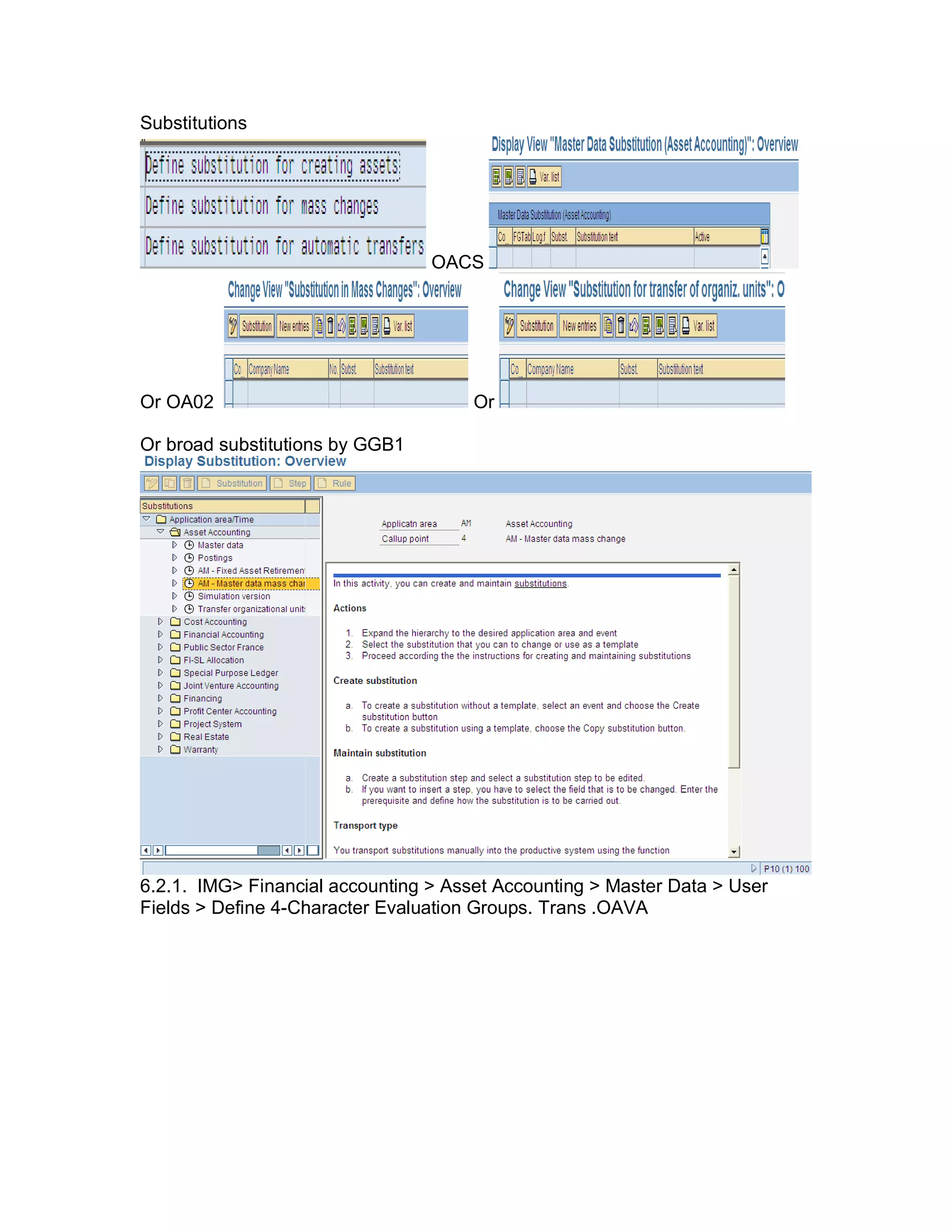 Substitutions
OACS
Or OA02 Or
Or broad substitutions by GGB1
6.2.1. IMG> Financial accounting > Asset Accounting > Master Data > User
Fields > Define 4-Character Evaluation Groups. Trans .OAVA
 