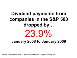 Dividend payments from
          companies in the S&P 500
                dropped by…

                                23.9%
             January 2008 to January 2009


Source: Standard and Poors; S&P 500 Market Attributes Snapshot; January 2009
 
