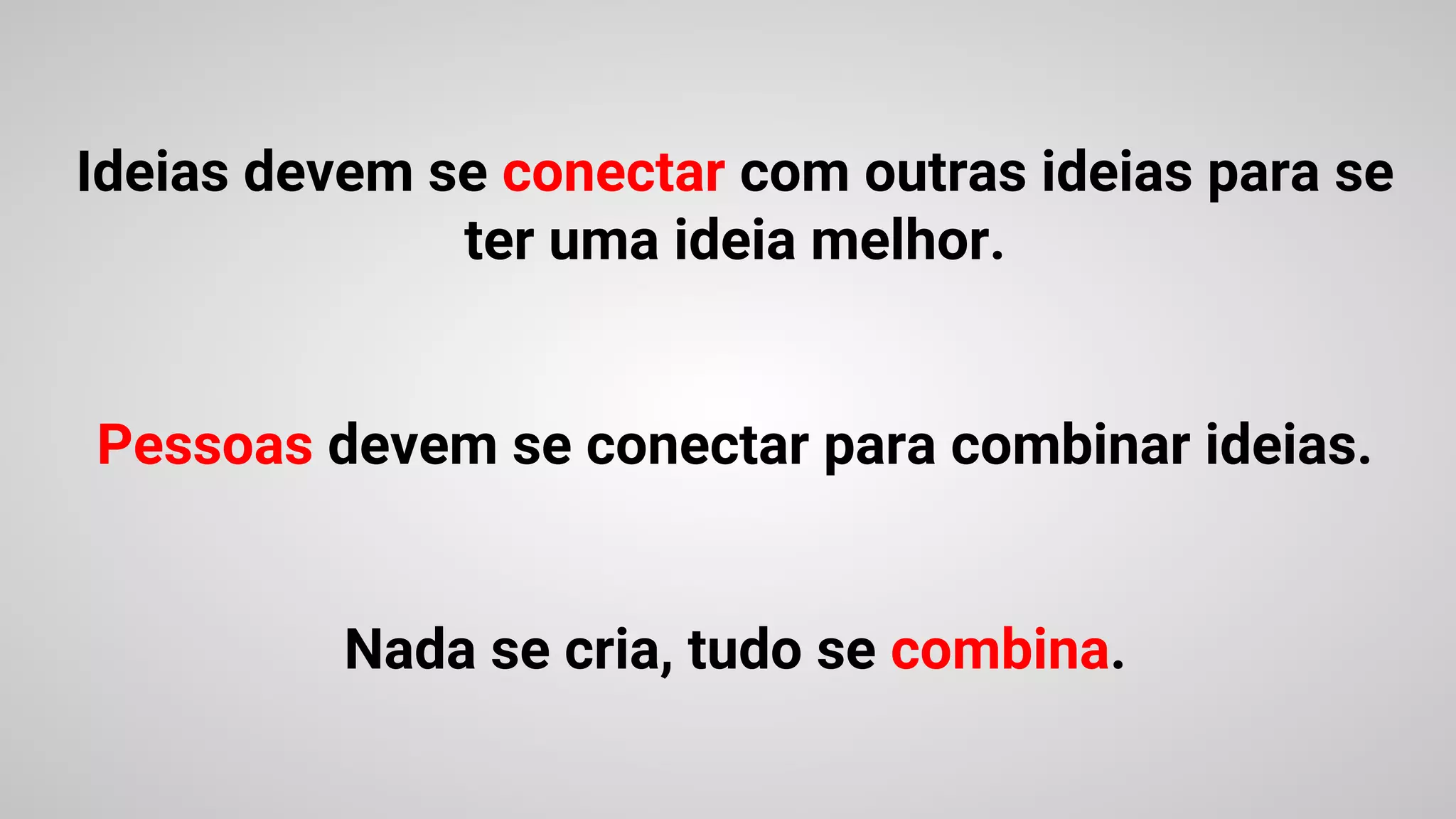 Ideias devem se conectar com outras ideias para se
ter uma ideia melhor.
Pessoas devem se conectar para combinar ideias.
Nada se cria, tudo se combina.
 