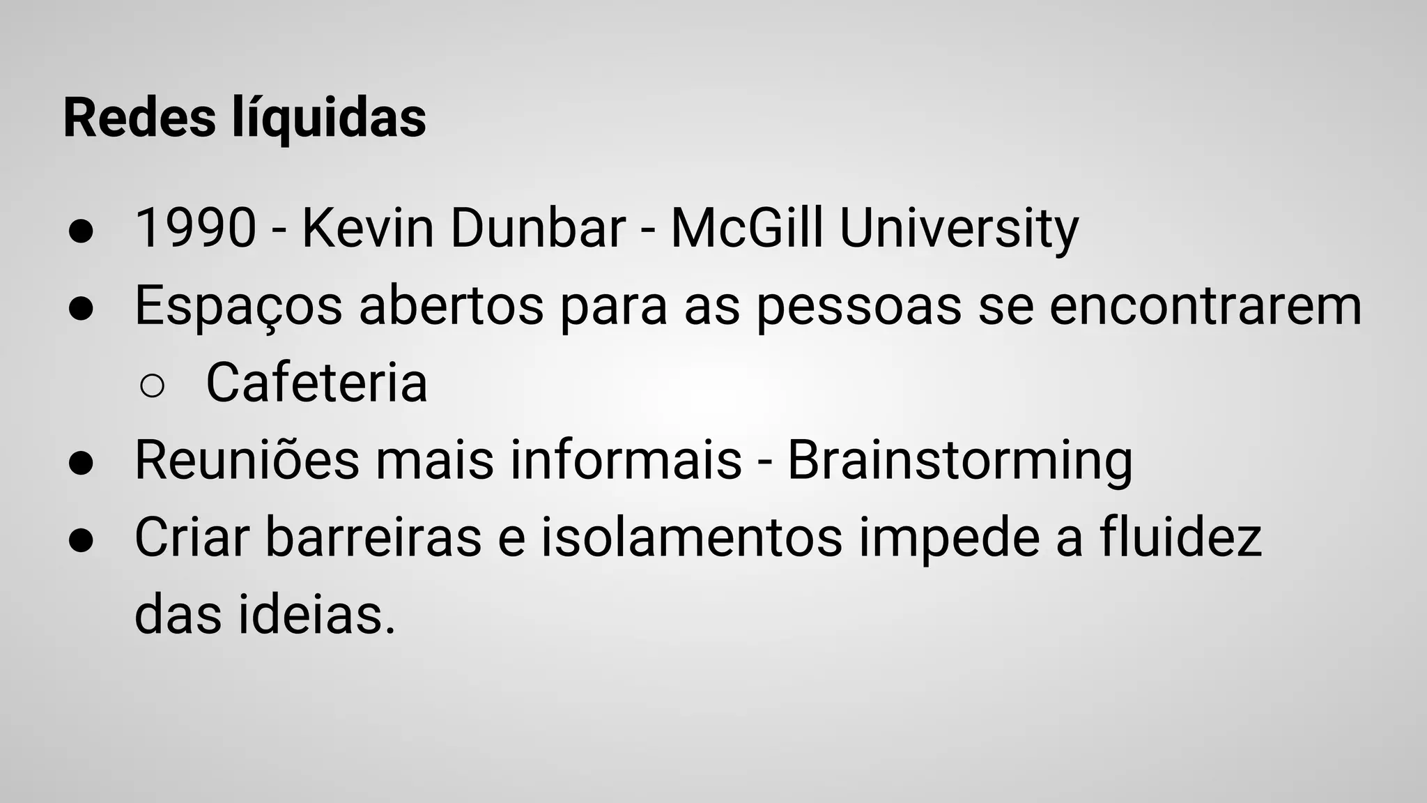 Redes líquidas
● 1990 - Kevin Dunbar - McGill University
● Espaços abertos para as pessoas se encontrarem
○ Cafeteria
● Reuniões mais informais - Brainstorming
● Criar barreiras e isolamentos impede a fluidez
das ideias.
 