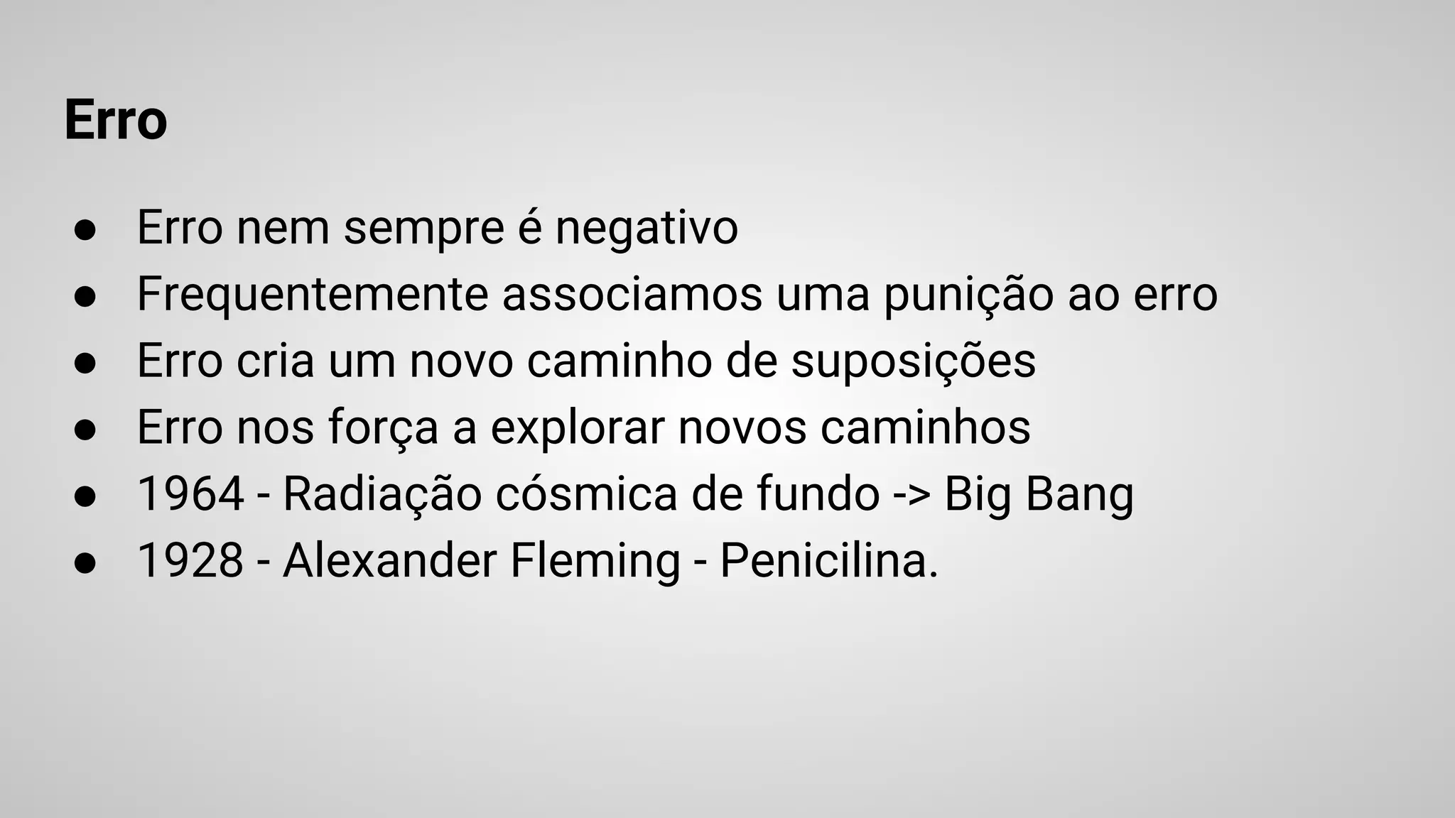 Erro
● Erro nem sempre é negativo
● Frequentemente associamos uma punição ao erro
● Erro cria um novo caminho de suposições
● Erro nos força a explorar novos caminhos
● 1964 - Radiação cósmica de fundo -> Big Bang
● 1928 - Alexander Fleming - Penicilina.
 