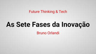 As Sete Fases da Inovação
Bruno Orlandi
Future Thinking & Tech
 
