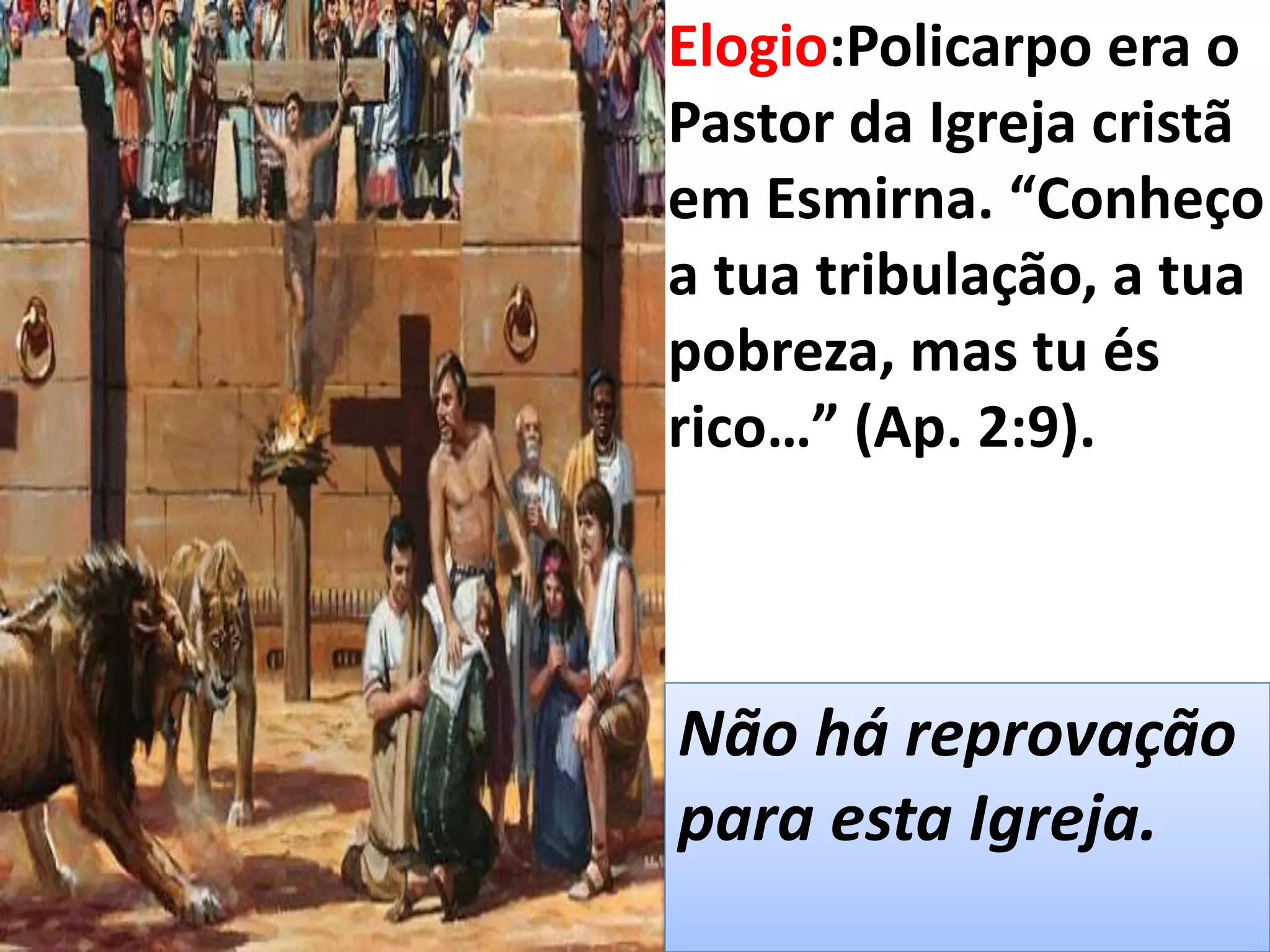 Elogio:Policarpo era o
Pastor da Igreja cristã
em Esmirna. “Conheço
a tua tribulação, a tua
pobreza, mas tu és
rico…” (Ap. 2:9).
Não há reprovação
para esta Igreja.
 