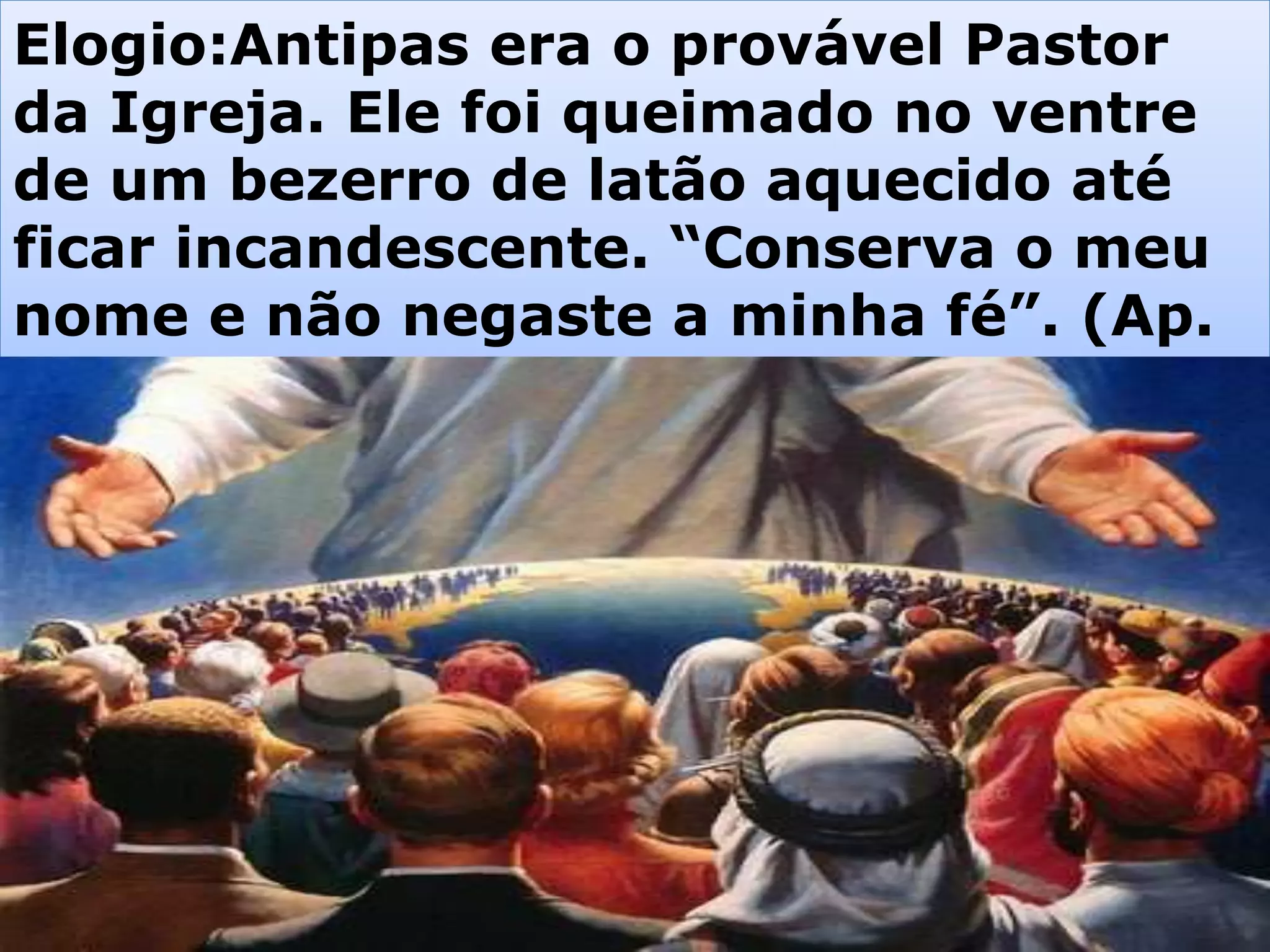Elogio:Antipas era o provável Pastor
da Igreja. Ele foi queimado no ventre
de um bezerro de latão aquecido até
ficar incandescente. “Conserva o meu
nome e não negaste a minha fé”. (Ap.
2:13)
 