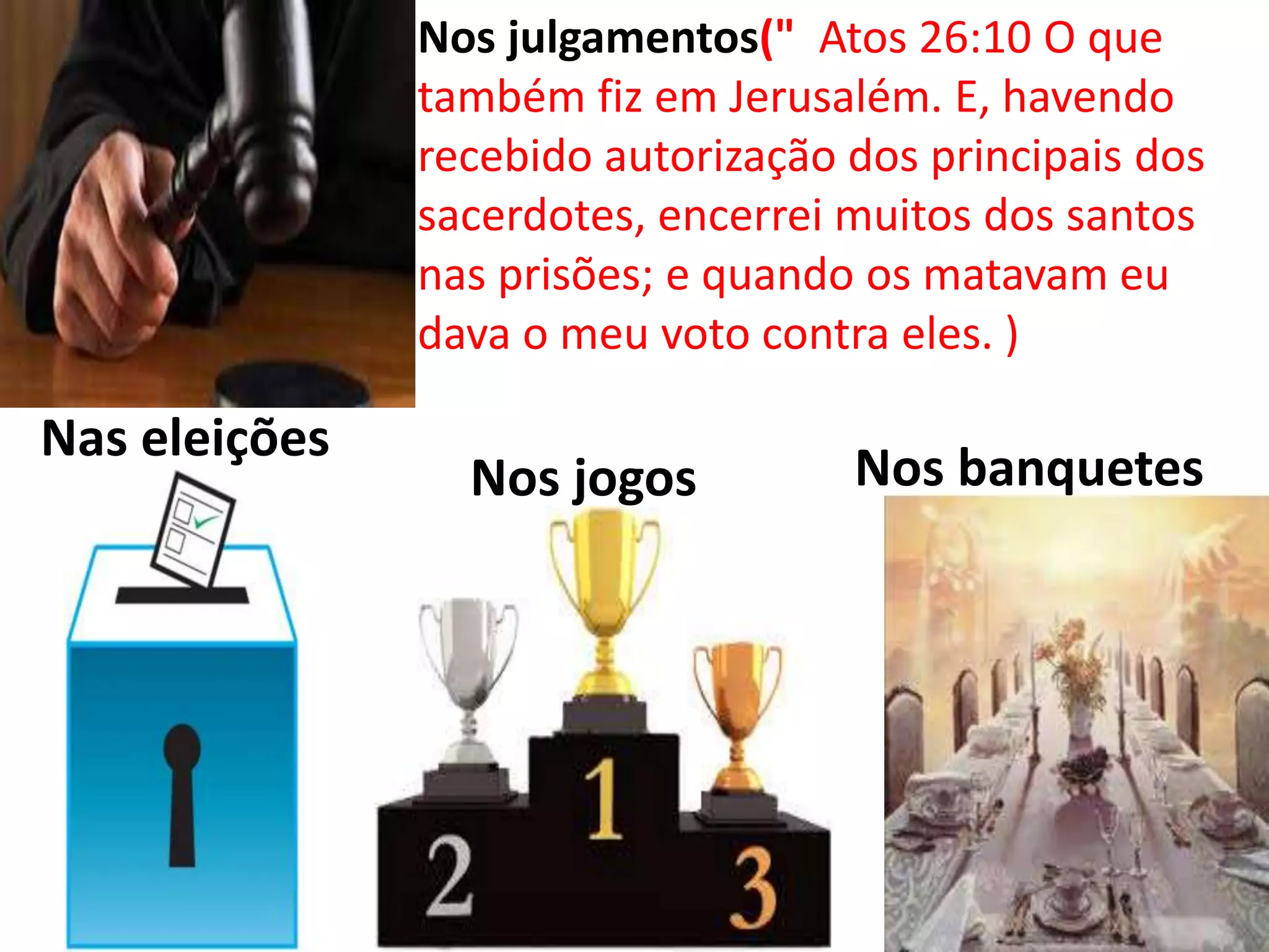Nos banquetes
Nas eleições
Nos julgamentos(" Atos 26:10 O que
também fiz em Jerusalém. E, havendo
recebido autorização dos principais dos
sacerdotes, encerrei muitos dos santos
nas prisões; e quando os matavam eu
dava o meu voto contra eles. )
Nos jogos
 