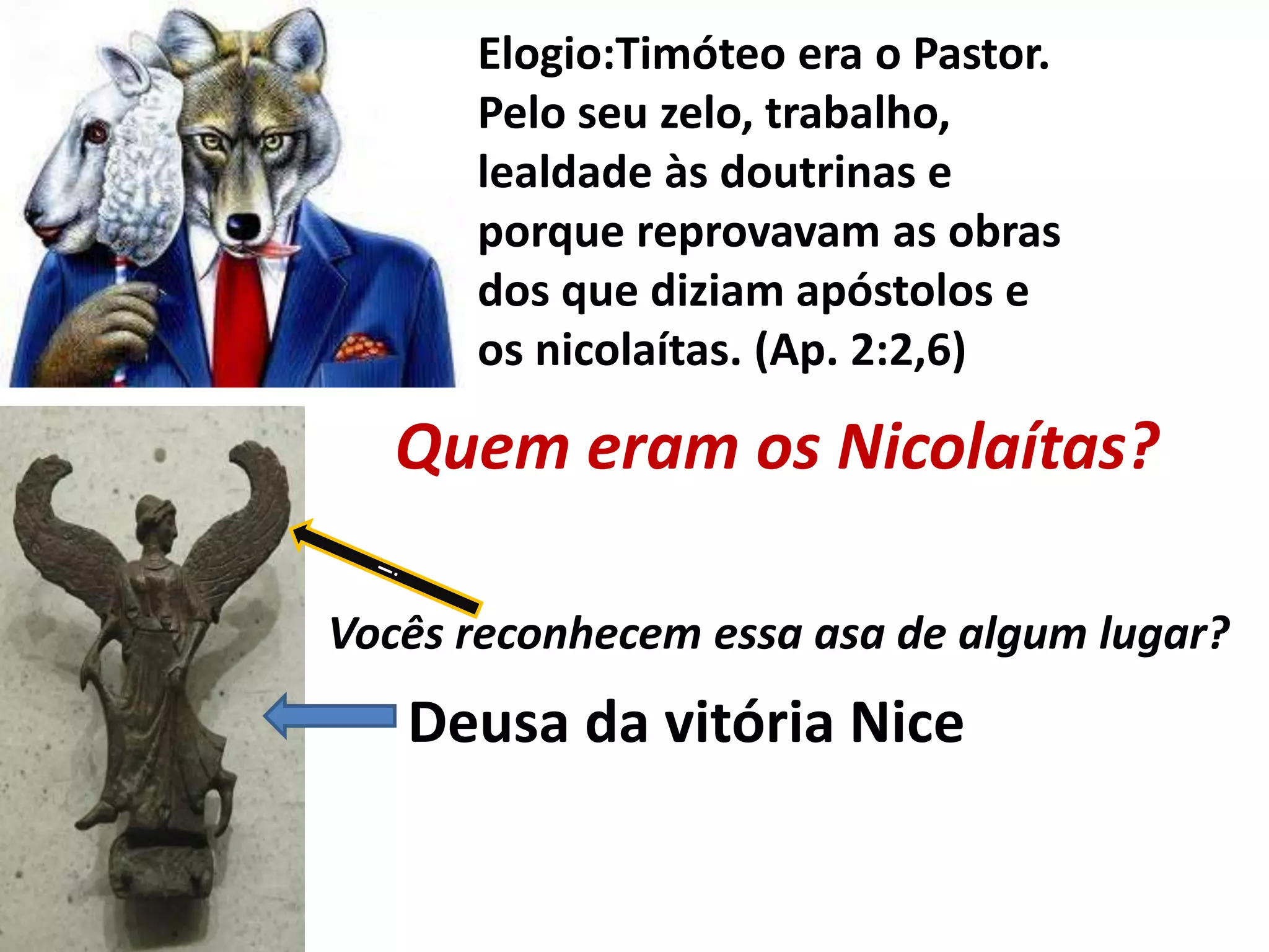 Elogio:Timóteo era o Pastor.
Pelo seu zelo, trabalho,
lealdade às doutrinas e
porque reprovavam as obras
dos que diziam apóstolos e
os nicolaítas. (Ap. 2:2,6)
Quem eram os Nicolaítas?
Deusa da vitória Nice
Vocês reconhecem essa asa de algum lugar?
 
