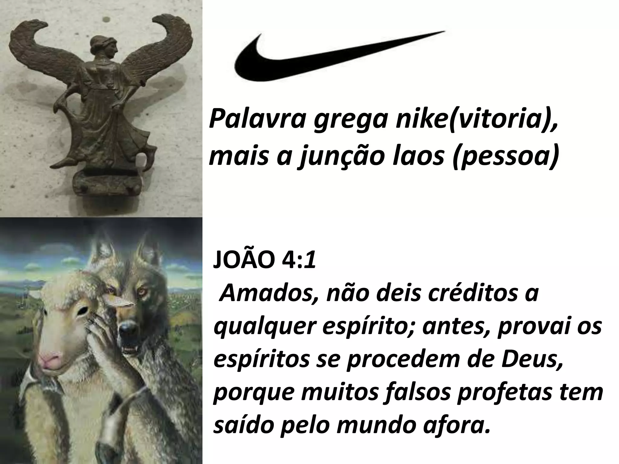 Palavra grega nike(vitoria),
mais a junção laos (pessoa)
JOÃO 4:1
Amados, não deis créditos a
qualquer espírito; antes, provai os
espíritos se procedem de Deus,
porque muitos falsos profetas tem
saído pelo mundo afora.
 