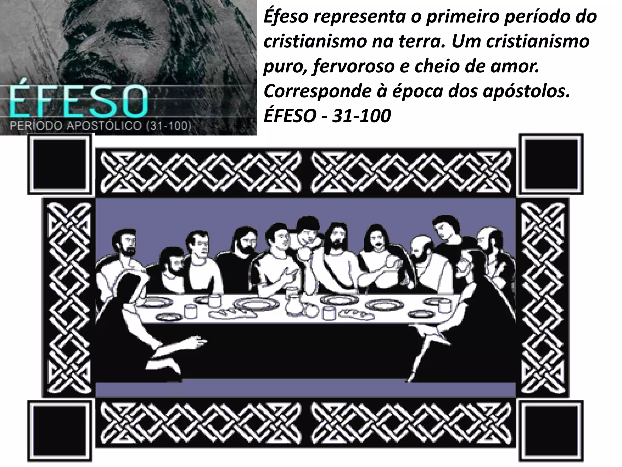 Éfeso representa o primeiro período do
cristianismo na terra. Um cristianismo
puro, fervoroso e cheio de amor.
Corresponde à época dos apóstolos.
ÉFESO - 31-100
 