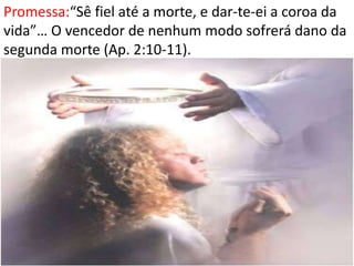 Promessa:“Sê fiel até a morte, e dar-te-ei a coroa da
vida”… O vencedor de nenhum modo sofrerá dano da
segunda morte (Ap. 2:10-11).
 