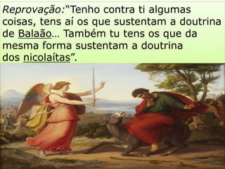 Reprovação:“Tenho contra ti algumas
coisas, tens aí os que sustentam a doutrina
de Balaão… Também tu tens os que da
mesma forma sustentam a doutrina
dos nicolaítas”.
 