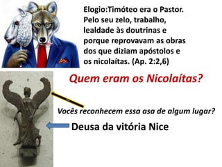 Elogio:Timóteo era o Pastor.
Pelo seu zelo, trabalho,
lealdade às doutrinas e
porque reprovavam as obras
dos que diziam apóstolos e
os nicolaítas. (Ap. 2:2,6)
Quem eram os Nicolaítas?
Deusa da vitória Nice
Vocês reconhecem essa asa de algum lugar?
 