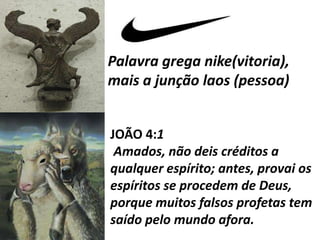 Palavra grega nike(vitoria),
mais a junção laos (pessoa)
JOÃO 4:1
Amados, não deis créditos a
qualquer espírito; antes, provai os
espíritos se procedem de Deus,
porque muitos falsos profetas tem
saído pelo mundo afora.
 