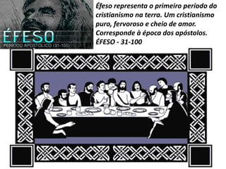 Éfeso representa o primeiro período do
cristianismo na terra. Um cristianismo
puro, fervoroso e cheio de amor.
Corresponde à época dos apóstolos.
ÉFESO - 31-100
 