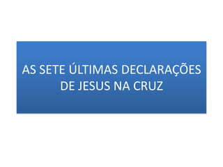AS SETE ÚLTIMAS DECLARAÇÕESDE JESUS NA CRUZ  