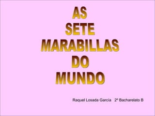 AS SETE MARABILLAS DO MUNDO Raquel Losada García  2º Bacharelato B 