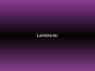 Lembra-te:
 