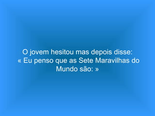 O jovem hesitou mas depois disse:
« Eu penso que as Sete Maravilhas do
Mundo são: »
 
