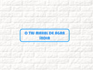 O TAJ MAHAL DE AGRA
ÍNDIA
 