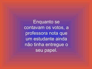 Enquanto se
contavam os votos, a
professora nota que
um estudante ainda
não tinha entregue o
seu papel.
 