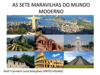 AS SETE MARAVILHAS DO MUNDO
MODERNO
Prof.ª Carmem Lucia Gonçalves (ARTES VISUAIS)
 