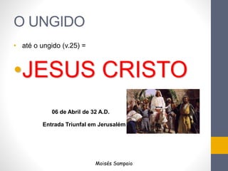 O UNGIDO 
• até o ungido (v.25) = 
•JESUS CRISTO 
06 de Abril de 32 A.D. 
Entrada Triunfal em Jerusalém 
Moisés Sampaio 
 