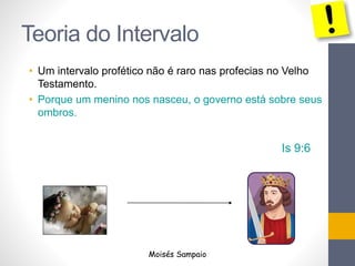 Teoria do Intervalo 
• Um intervalo profético não é raro nas profecias no Velho 
Testamento. 
• Porque um menino nos nasceu, o governo está sobre seus 
ombros. 
Is 9:6 
Moisés Sampaio 
 