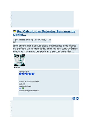 Re: Cálculo das Setentas Semanas de
Daniel...
  por Josoco em Seg 14 Fev 2011, 5:20
am

Isto de ensinar que Laodicéia representa uma época
do período da humanidade, tem muitas controvérsias
e outras maneiras de explicar e se compreender...




Josoco
     Diamante Azul




     Número de Mensagens:1893
     Idade: 59
     Localização: Brasil
     flag:
     Data de inscrição:16/06/2010
 