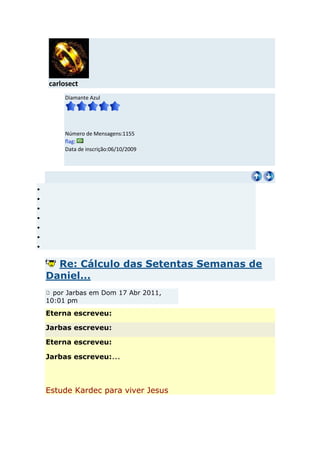 carlosect
     Diamante Azul




     Número de Mensagens:1155
     flag:
     Data de inscrição:06/10/2009




  Re: Cálculo das Setentas Semanas de
Daniel...
  por Jarbas em Dom 17 Abr 2011,
10:01 pm
Eterna escreveu:

Jarbas escreveu:

Eterna escreveu:

Jarbas escreveu:...



Estude Kardec para viver Jesus
 