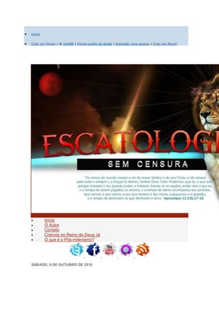 Início


Criar um fórum | © phpBB | Fórum grátis de ajuda | Assinalar uma queixa | Criar um fórum




         Início
         O Autor
         Contato
         Cremos no Reino de Deus Já
         O que é o Pós-milenismo?




SÁBADO, 9 DE OUTUBRO DE 2010
 