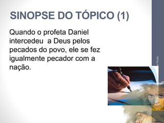 SINOPSE DO TÓPICO (1)
Pr.MoisésSampaiodePaula
18
Quando o profeta Daniel
intercedeu a Deus pelos
pecados do povo, ele se fez
igualmente pecador com a
nação.
 