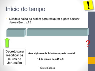 Início do tempo
• Desde a saída da ordem para restaurar e para edificar
Jerusalém... v.25
?
Decreto para
reedificar os
muros de
Jerusalém
Ano vigésimo de Artaxerxes, mês de nisã
14 de março de 445 a.C.
Moisés Sampaio
 