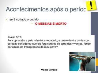 Acontecimentos após o período
• será cortado o ungido
• O MESSIAS É MORTO
Isaias 53:8
Pela opressão e pelo juízo foi arrebatado; e quem dentre os da sua
geração considerou que ele fora cortado da terra dos viventes, ferido
por causa da transgressão do meu povo?
Moisés Sampaio
 