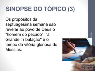 SINOPSE DO TÓPICO (3)
Pr.MoisésSampaiodePaula
75
Os propósitos da
septuagésima semana são
revelar ao povo de Deus o
"homem do pecado", "a
Grande Tribulação" e o
tempo da vitória gloriosa do
Messias.
 