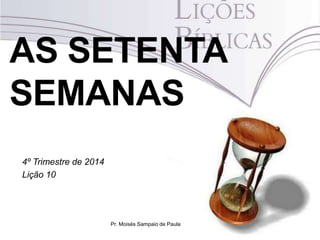 AS SETENTA
SEMANAS
4º Trimestre de 2014
Lição 10
Pr. Moisés Sampaio de Paula
 