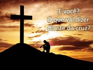 E você?
O que vai dizer
diante da cruz?
 