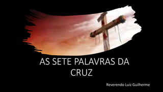 AAS SETE PALAVRAS DA
CRUZ
Reverendo Luiz Guilherme
 