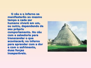 O céu e o inferno se manifestarão ao mesmo tempo e cada ser humano viverá em um, ou outro, dependendo de seu próprio comportamento. No céu com a sabedoria para transcender o que acontecerá; no inferno para aprender com a dor e com o sofrimento, duas forças inseparáveis. 