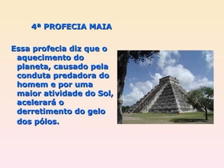 4ª PROFECIA MAIA Essa profecia diz que o aquecimento do planeta, causado pela conduta predadora do homem e por uma maior atividade do Sol, acelerará o derretimento do gelo dos pólos.   