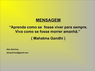 MENSAGEM
“Aprenda como se fosse viver para sempre.
Viva como se fosse morrer amanhã.”
( Mahatma Gandhi )
Alex Quirinos
alexquirinos@gmail.com
 