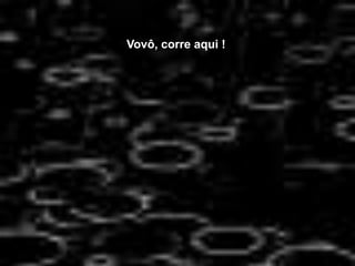 Vovô, corre aqui !
 