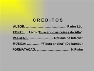 C R É D I T O S AUTOR:  .............................................. Padre Léo FONTE:  ... Livro “ Buscando as coisas do Alto ” IMAGENS:  ........................... Obtidas na Internet MÚSICA:  ............... “Flauta andina” (De bambu) FORMATAÇÃO:  ...................................... H.Pinho 