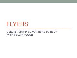 FLYERS
USED BY CHANNEL PARTNERS TO HELP
WITH SELLTHROUGH
 