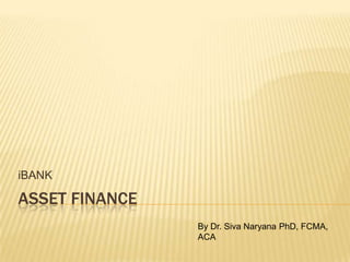 ASSET FINANCE
iBANK
By Dr. Siva Naryana PhD, FCMA,
ACA
 