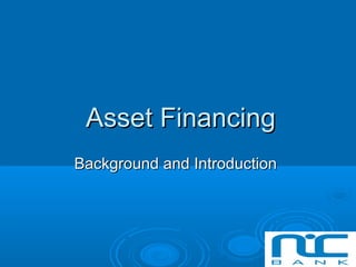 Asset FinancingAsset Financing
Background and IntroductionBackground and Introduction
 