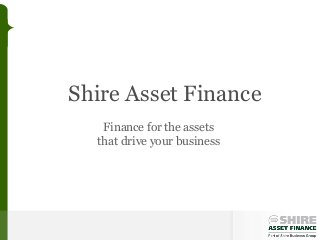 Shire Asset Finance
   Finance for the assets
  that drive your business
 