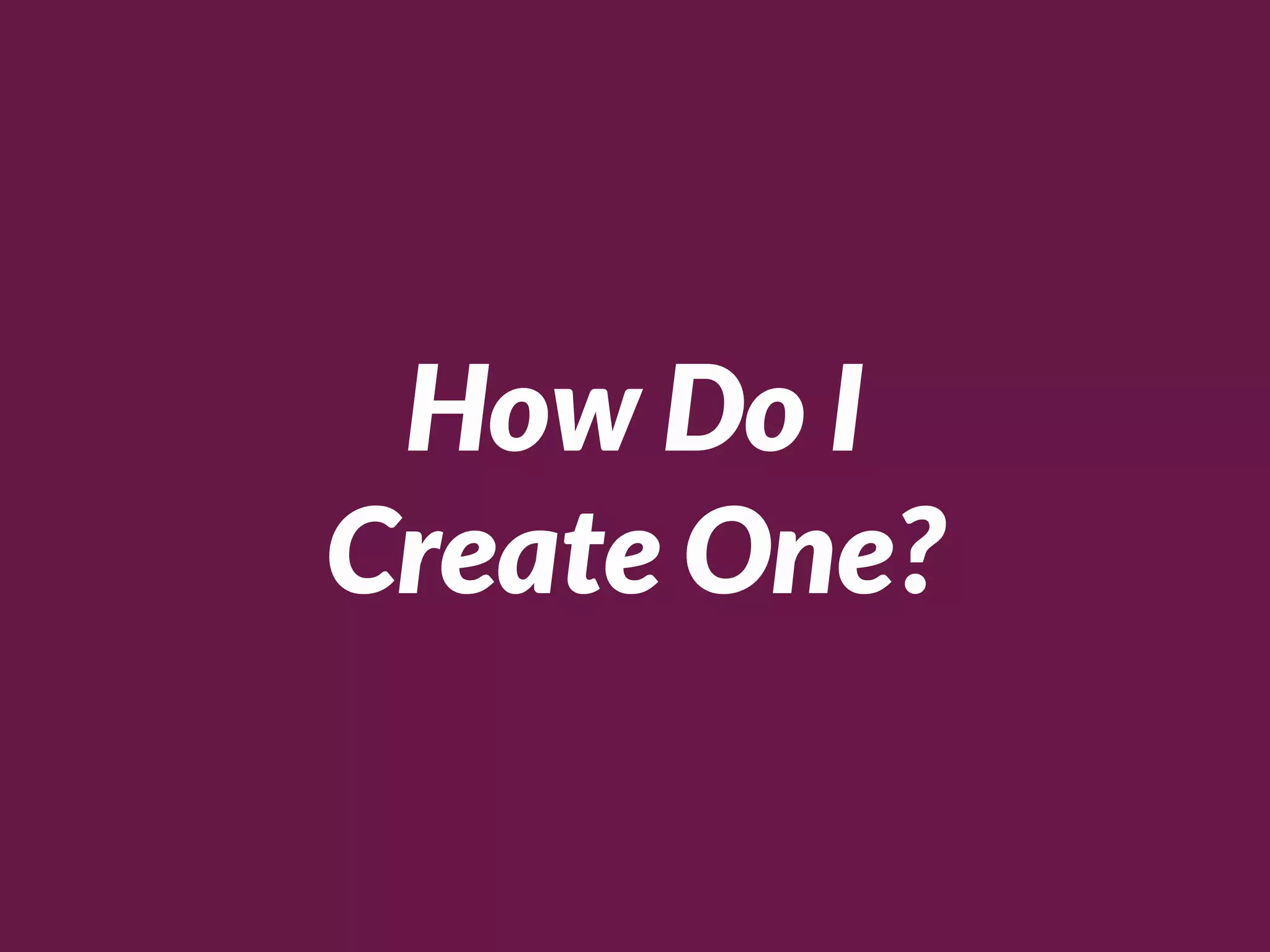 How Do I
Create One?
 