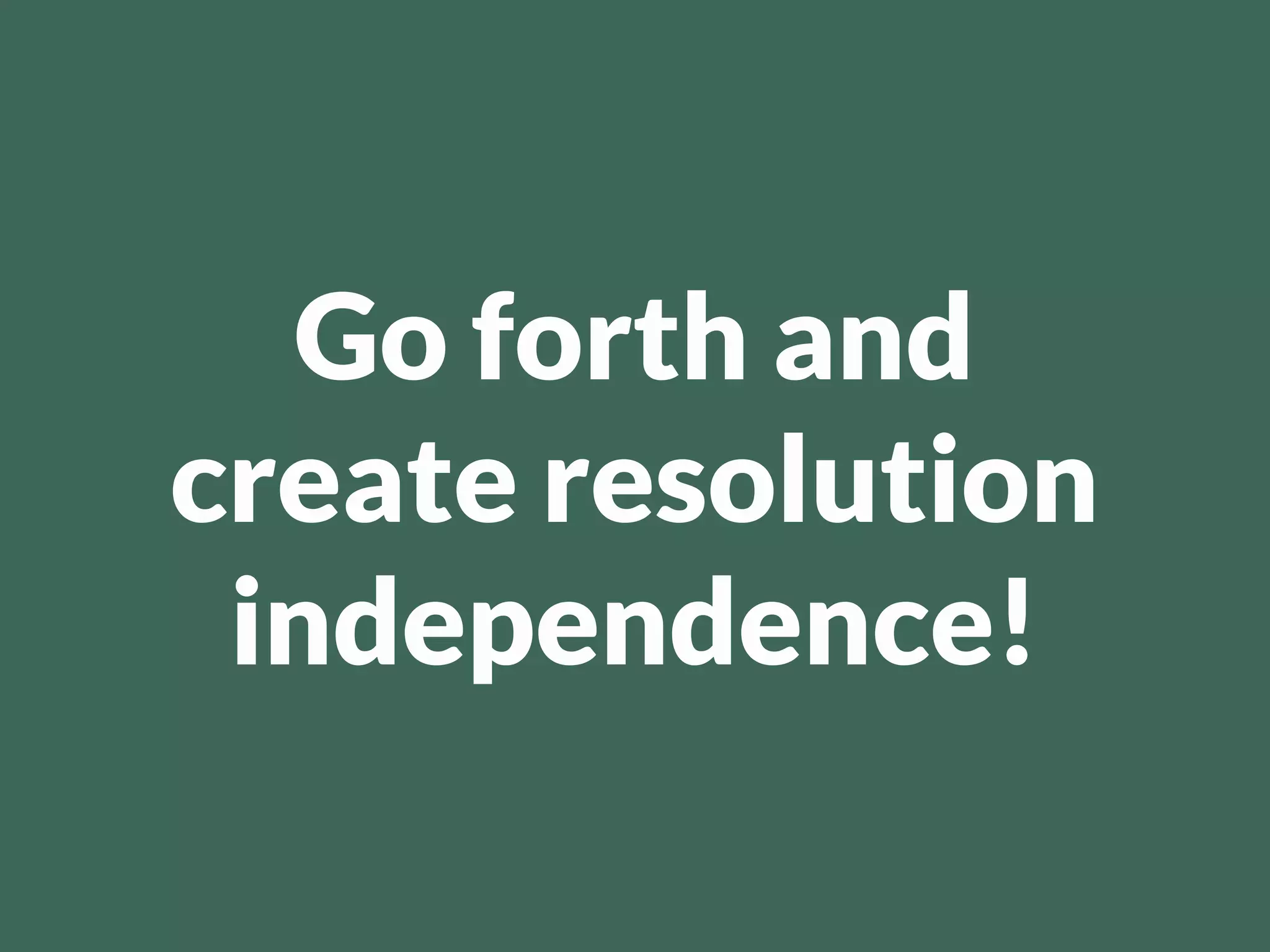 Go forth and
create resolution
 independence!
 